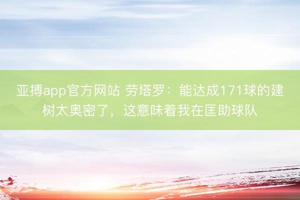 亚搏app官方网站 劳塔罗:能达成171球的建树太奥密了,这意味着我在匡助球队