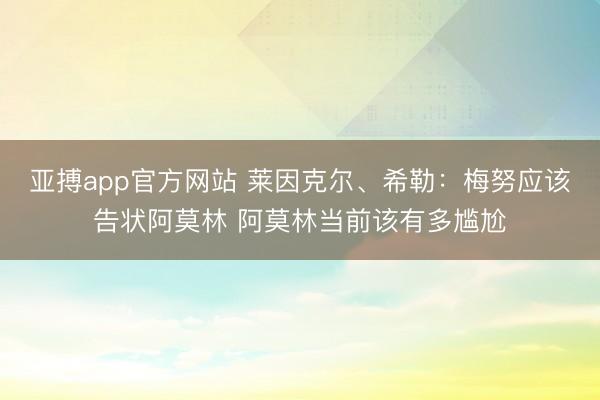 亚搏app官方网站 莱因克尔、希勒：梅努应该告状阿莫林 阿莫林当前该有多尴尬