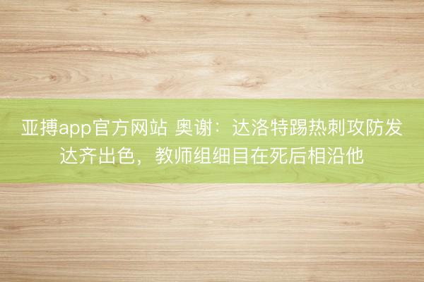 亚搏app官方网站 奥谢：达洛特踢热刺攻防发达齐出色，教师组细目在死后相沿他