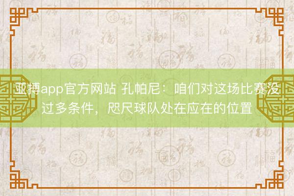 亚搏app官方网站 孔帕尼:咱们对这场比赛没过多条件,咫尺球队处在应在的位置
