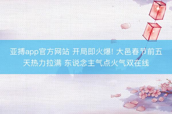 亚搏app官方网站 开局即火爆! 大邑春节前五天热力拉满 东说念主气点火气双在线