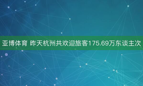 亚博体育 昨天杭州共欢迎旅客175.69万东谈主次