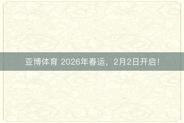 亚博体育 2026年春运，2月2日开启！