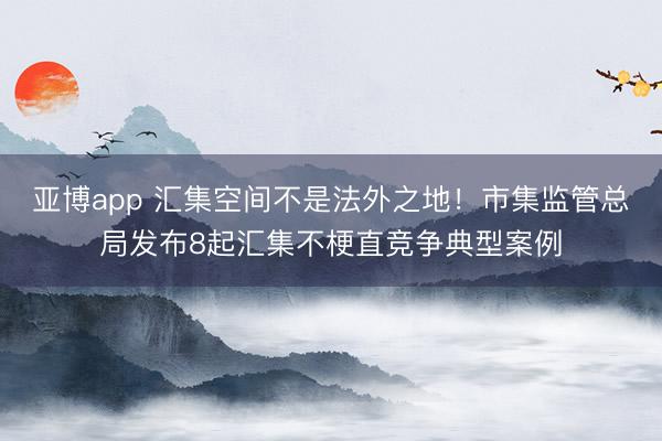 亚博app 汇集空间不是法外之地！市集监管总局发布8起汇集不梗直竞争典型案例