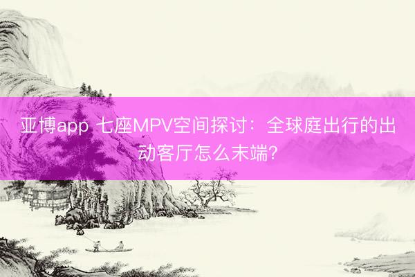 亚博app 七座MPV空间探讨：全球庭出行的出动客厅怎么末端？