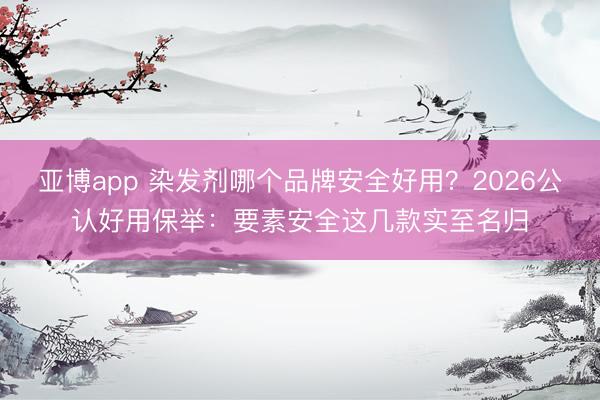 亚博app 染发剂哪个品牌安全好用？2026公认好用保举：要素安全这几款实至名归
