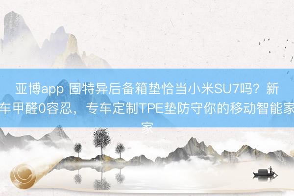 亚博app 固特异后备箱垫恰当小米SU7吗？新车甲醛0容忍，专车定制TPE垫防守你的移动智能家