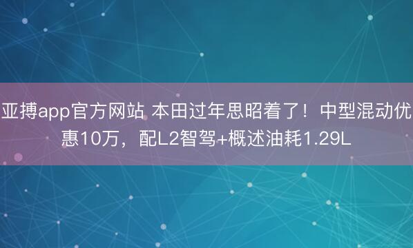 亚搏app官方网站 本田过年思昭着了！中型混动优惠10万，配L2智驾+概述油耗1.29L