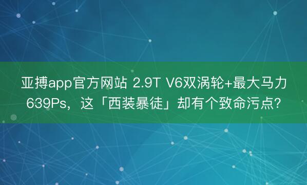 亚搏app官方网站 2.9T V6双涡轮+最大马力639Ps,这「西装暴徒」却有个致命污点?