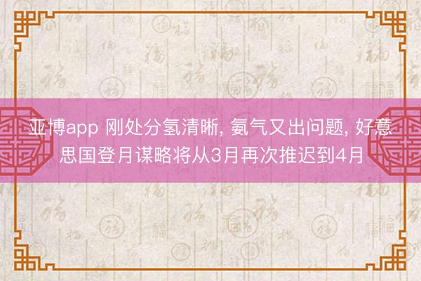 亚博app 刚处分氢清晰, 氨气又出问题, 好意思国登月谋略将从3月再次推迟到4月