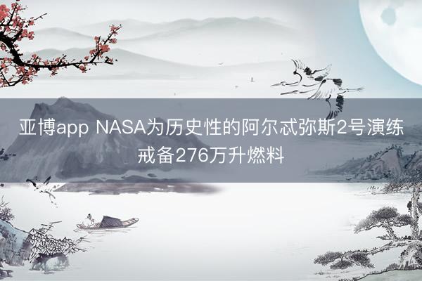 亚博app NASA为历史性的阿尔忒弥斯2号演练戒备276万升燃料