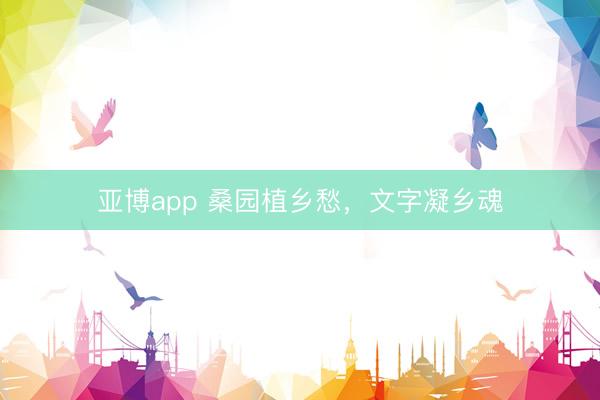 亚博app 桑园植乡愁，文字凝乡魂