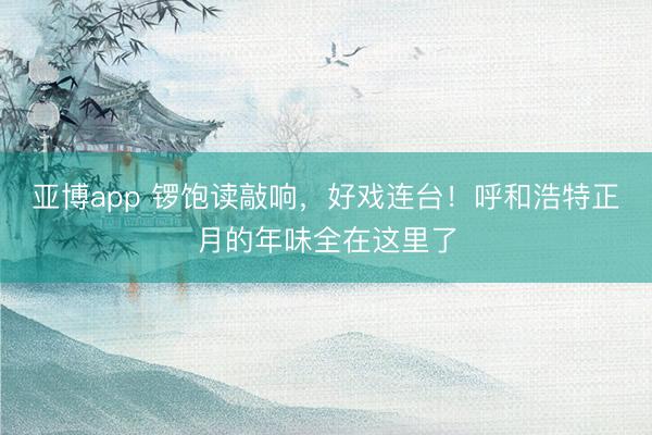 亚博app 锣饱读敲响,好戏连台!呼和浩特正月的年味全在这里了