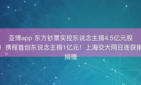 亚博app 东方钞票实控东说念主捐4.5亿元股份!携程首创东说念主捐1亿元!上海交大同日连获捐赠