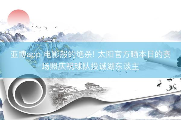 亚博app 电影般的绝杀! 太阳官方晒本日的赛场照庆祝球队投诚湖东谈主