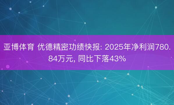 亚博体育 优德精密功绩快报: 2025年净利润780.84万元， 同比下落43%