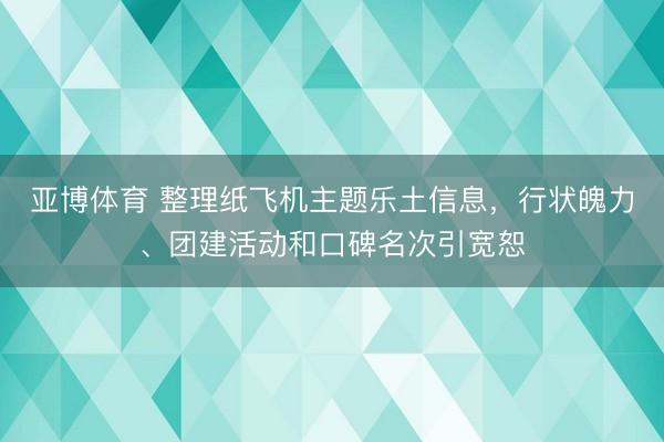 亚博体育 整理纸飞机主题乐土信息，行状魄力、团建活动和口碑名次引宽恕