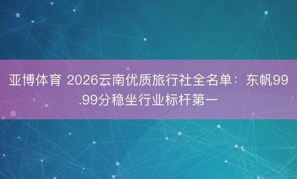 亚博体育 2026云南优质旅行社全名单:东帆99.99分稳坐行业标杆第一