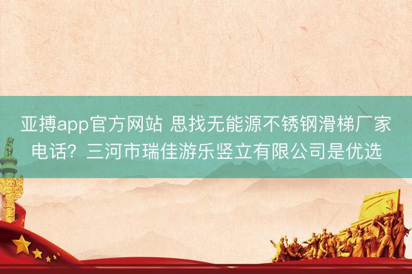 亚搏app官方网站 思找无能源不锈钢滑梯厂家电话?三河市瑞佳游乐竖立有限公司是优选