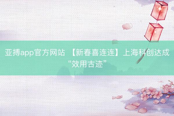 亚搏app官方网站 【新春喜连连】上海科创达成“效用古迹”