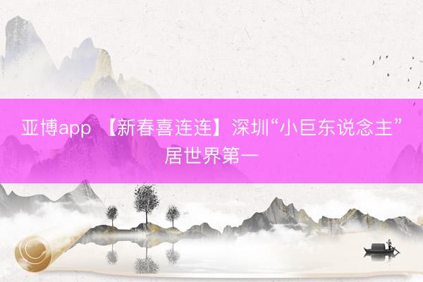 亚博app 【新春喜连连】深圳“小巨东说念主”居世界第一