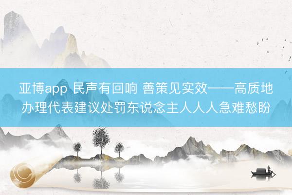 亚博app 民声有回响 善策见实效——高质地办理代表建议处罚东说念主人人人急难愁盼