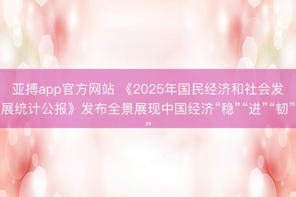 亚搏app官方网站 《2025年国民经济和社会发展统计公报》发布全景展现中国经济“稳”“进”“韧”