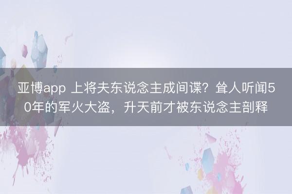 亚博app 上将夫东说念主成间谍?耸人听闻50年的军火大盗,升天前才被东说念主剖释