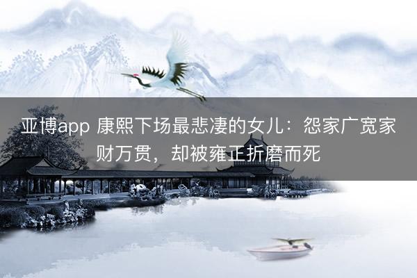 亚博app 康熙下场最悲凄的女儿：怨家广宽家财万贯，却被雍正折磨而死