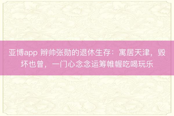 亚博app 辫帅张勋的退休生存：寓居天津，毁坏也曾，一门心念念运筹帷幄吃喝玩乐