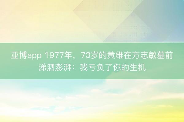 亚博app 1977年,73岁的黄维在方志敏墓前涕泗澎湃:我亏负了你的生机