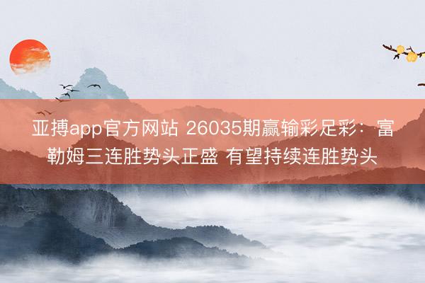 亚搏app官方网站 26035期赢输彩足彩:富勒姆三连胜势头正盛 有望持续连胜势头