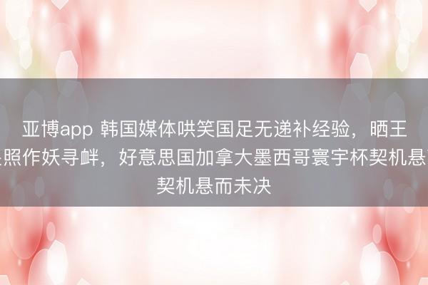 亚博app 韩国媒体哄笑国足无递补经验,晒王钰栋哭照作妖寻衅,好意思国加拿大墨西哥寰宇杯契机悬而未决