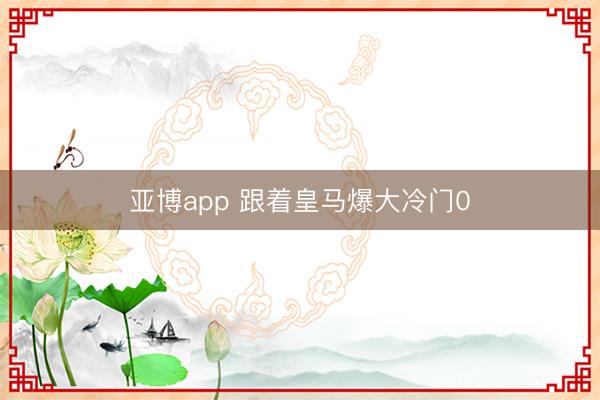 亚博app 跟着皇马爆大冷门0