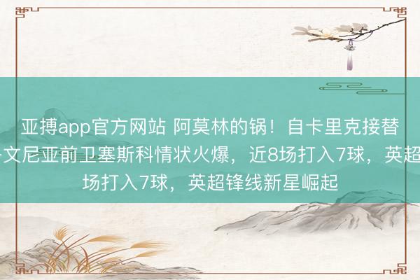 亚搏app官方网站 阿莫林的锅!自卡里克接替后,22岁斯洛文尼亚前卫塞斯科情状火爆,近8场打入7球,英超锋线新星崛起
