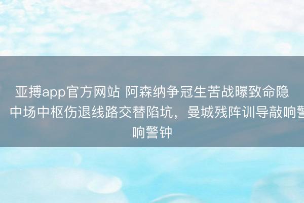 亚搏app官方网站 阿森纳争冠生苦战曝致命隐患!中场中枢伤退线路交替陷坑,曼城残阵训导敲响警钟