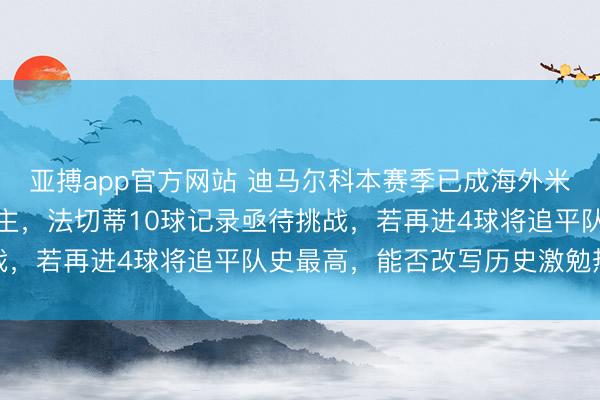 亚搏app官方网站 迪马尔科本赛季已成海外米兰左边卫进球第三东谈主，法切蒂10球记录亟待挑战，若再进4球将追平队史最高，能否改写历史激勉热议