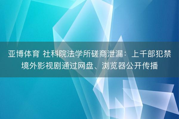 亚博体育 社科院法学所磋商泄漏：上千部犯禁境外影视剧通过网盘、浏览器公开传播