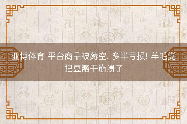 亚博体育 平台商品被薅空， 多半亏损! 羊毛党把豆瓣干崩溃了
