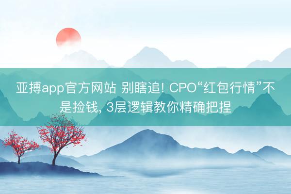 亚搏app官方网站 别瞎追! CPO“红包行情”不是捡钱， 3层逻辑教你精确把捏