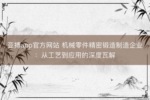 亚搏app官方网站 机械零件精密锻造制造企业：从工艺到应用的深度瓦解