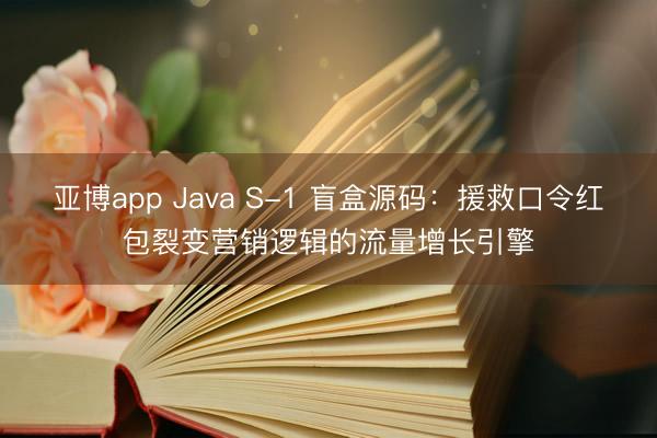 亚博app Java S-1 盲盒源码：援救口令红包裂变营销逻辑的流量增长引擎