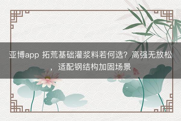 亚博app 拓荒基础灌浆料若何选？高强无放松，适配钢结构加固场景