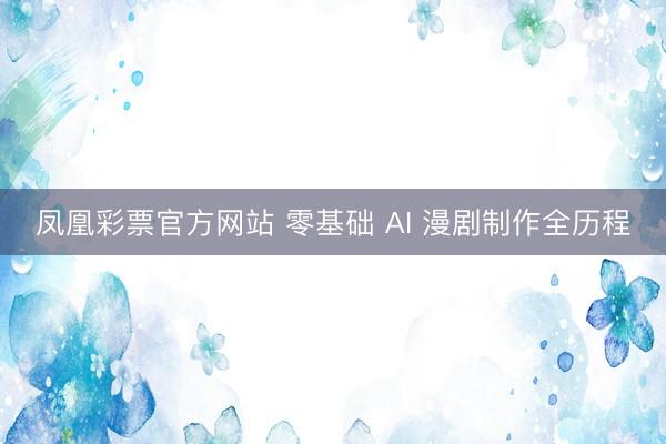 凤凰彩票官方网站 零基础 AI 漫剧制作全历程