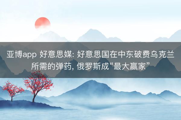 亚博app 好意思媒: 好意思国在中东破费乌克兰所需的弹药， 俄罗斯成“最大赢家”