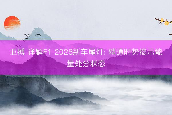 亚搏 详解F1 2026新车尾灯: 精通时势揭示能量处分状态