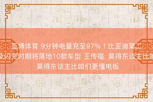 亚博体育 9分钟电量充至97% ! 比亚迪第二代刀片电板及闪充时期将落地10款车型 王传福: 莫得东谈主比咱们更懂电板