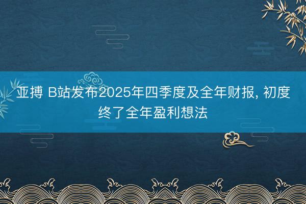 亚搏 B站发布2025年四季度及全年财报， 初度终了全年盈利想法