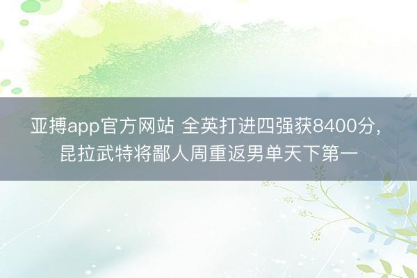 亚搏app官方网站 全英打进四强获8400分， 昆拉武特将鄙人周重返男单天下第一
