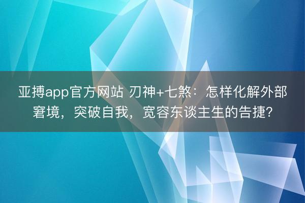 亚搏app官方网站 刃神+七煞：怎样化解外部窘境，突破自我，宽容东谈主生的告捷？